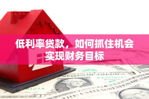 竹塘低利率贷款，如何抓住机会实现财务目标