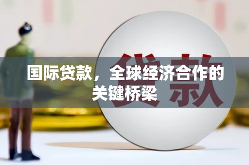 竹塘国际贷款，全球经济合作的关键桥梁
