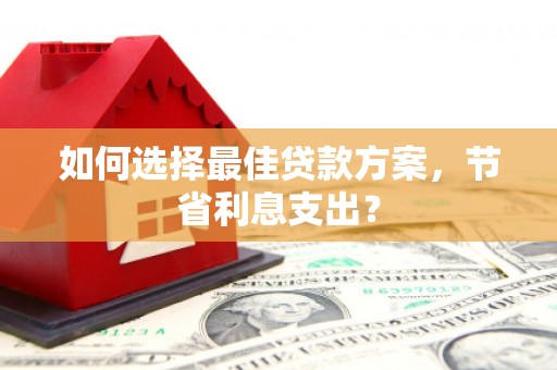 竹塘如何选择最佳贷款方案，节省利息支出？
