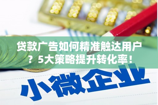竹塘贷款广告如何精准触达用户？5大策略提升转化率！