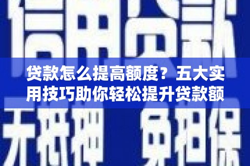 竹塘贷款怎么提高额度？五大实用技巧助你轻松提升贷款额度
