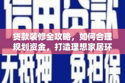 竹塘贷款装修全攻略，如何合理规划资金，打造理想家居环境
