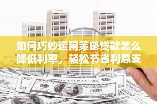 竹塘如何巧妙运用策略贷款怎么降低利率，轻松节省利息支出