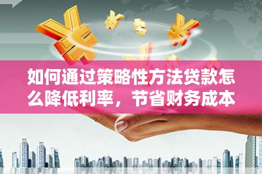 竹塘如何通过策略性方法贷款怎么降低利率，节省财务成本