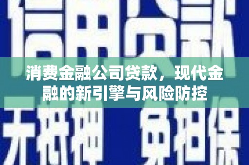 竹塘消费金融公司贷款，现代金融的新引擎与风险防控