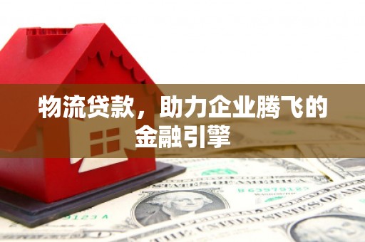 竹塘物流贷款，助力企业腾飞的金融引擎