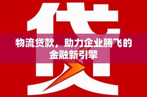 竹塘物流贷款，助力企业腾飞的金融新引擎
