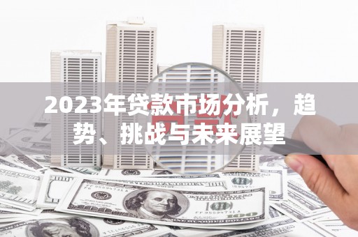 竹塘2023年贷款市场分析，趋势、挑战与未来展望