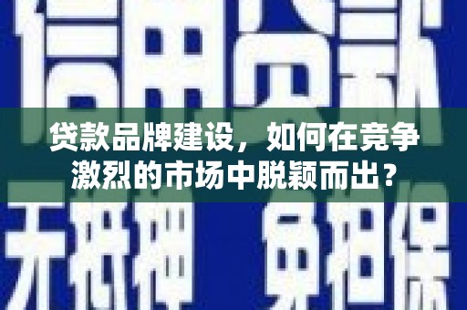 竹塘贷款品牌建设，如何在竞争激烈的市场中脱颖而出？