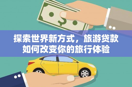 竹塘探索世界新方式，旅游贷款如何改变你的旅行体验