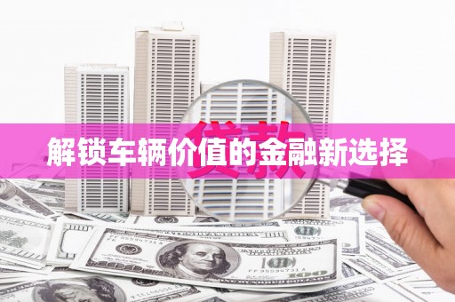 竹塘解锁车辆价值的金融新选择