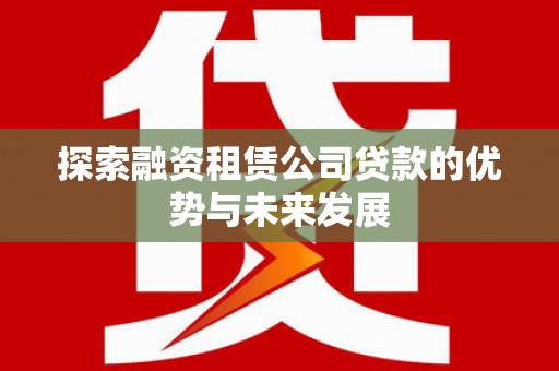 竹塘探索融资租赁公司贷款的优势与未来发展