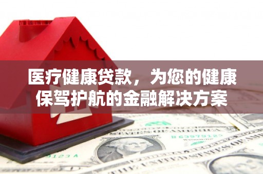 竹塘医疗健康贷款，为您的健康保驾护航的金融解决方案