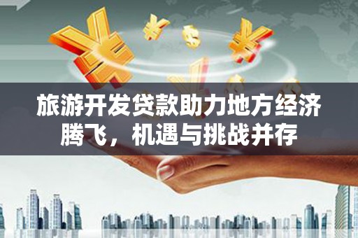 竹塘旅游开发贷款助力地方经济腾飞，机遇与挑战并存