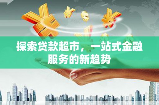 竹塘探索贷款超市，一站式金融服务的新趋势