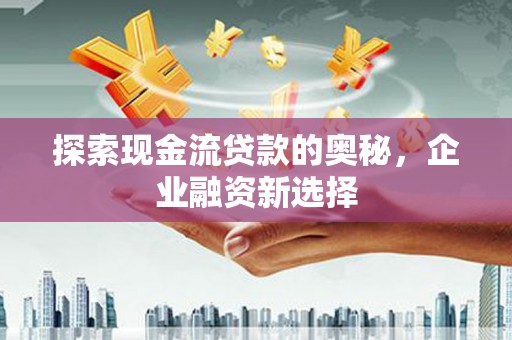 竹塘探索现金流贷款的奥秘，企业融资新选择