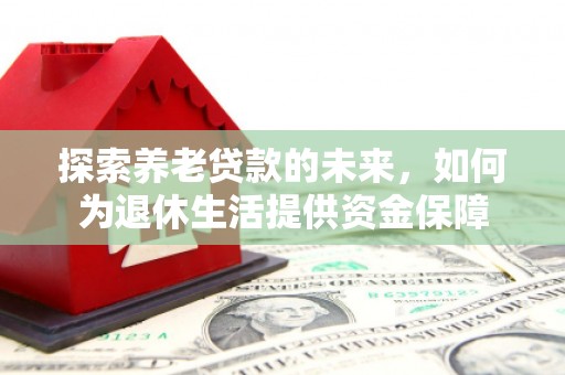 竹塘探索养老贷款的未来，如何为退休生活提供资金保障