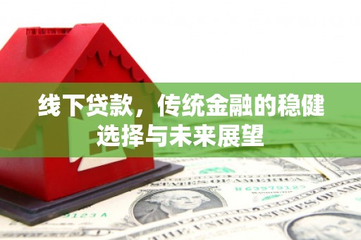 竹塘线下贷款，传统金融的稳健选择与未来展望