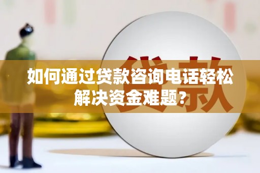 竹塘如何通过贷款咨询电话轻松解决资金难题？