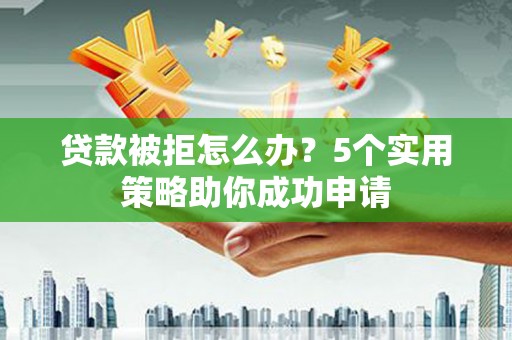 竹塘贷款被拒怎么办？5个实用策略助你成功申请