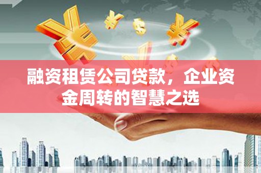 竹塘融资租赁公司贷款，企业资金周转的智慧之选