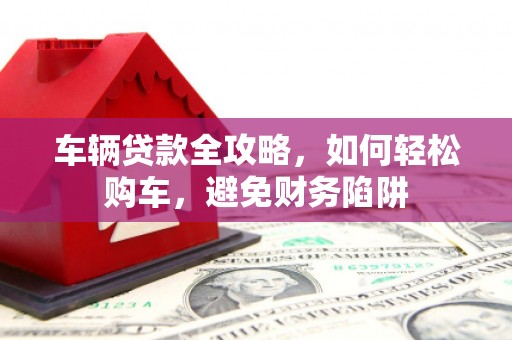 竹塘车辆贷款全攻略，如何轻松购车，避免财务陷阱