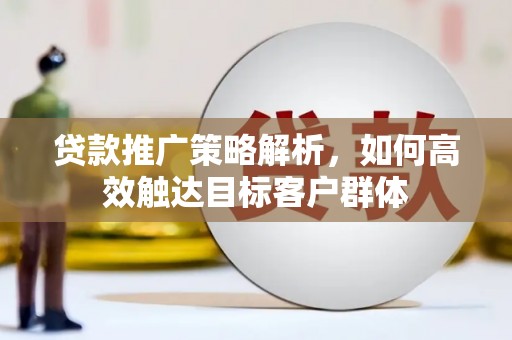竹塘贷款推广策略解析，如何高效触达目标客户群体