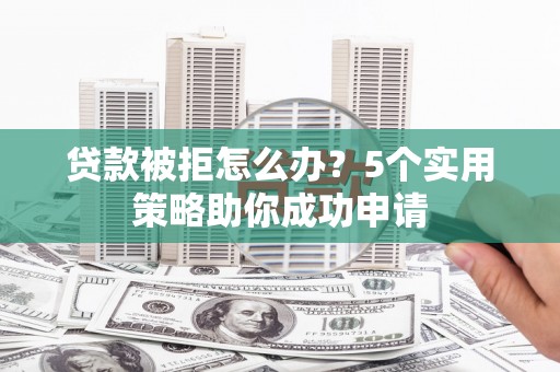 竹塘贷款被拒怎么办？5个实用策略助你成功申请
