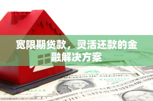 竹塘宽限期贷款，灵活还款的金融解决方案