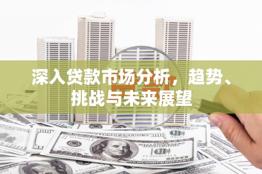 竹塘深入贷款市场分析，趋势、挑战与未来展望