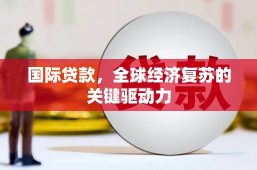 竹塘国际贷款，全球经济复苏的关键驱动力