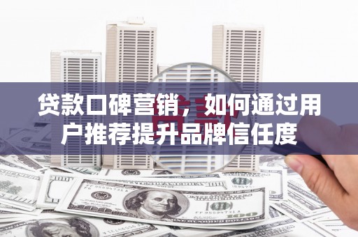 竹塘贷款口碑营销，如何通过用户推荐提升品牌信任度