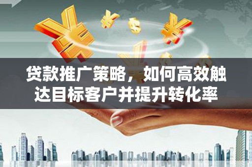 竹塘贷款推广策略，如何高效触达目标客户并提升转化率