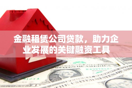 竹塘金融租赁公司贷款，助力企业发展的关键融资工具