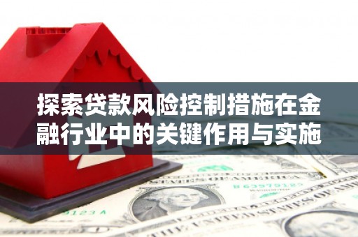 竹塘探索贷款风险控制措施在金融行业中的关键作用与实施策略