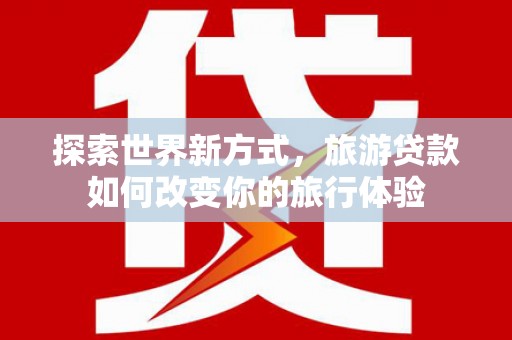 竹塘探索世界新方式，旅游贷款如何改变你的旅行体验