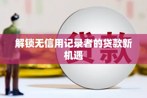 竹塘解锁无信用记录者的贷款新机遇