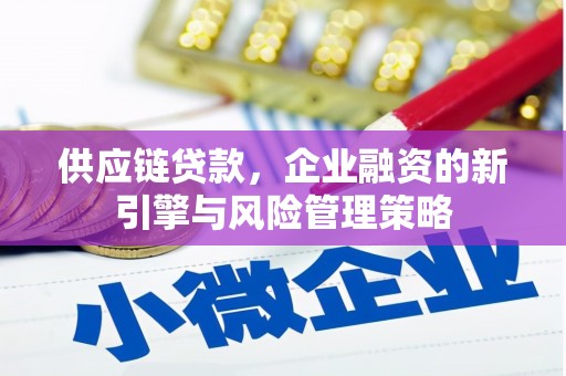 竹塘供应链贷款，企业融资的新引擎与风险管理策略