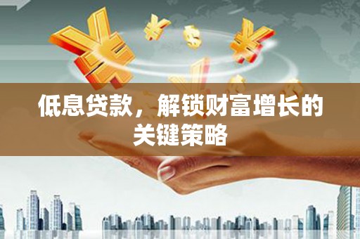 竹塘低息贷款，解锁财富增长的关键策略