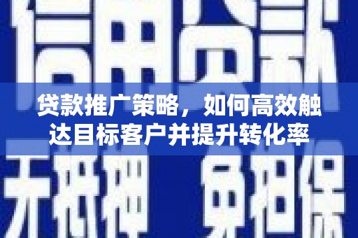 竹塘贷款推广策略，如何高效触达目标客户并提升转化率