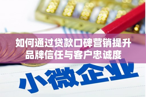 竹塘如何通过贷款口碑营销提升品牌信任与客户忠诚度