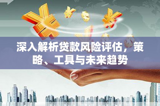 竹塘深入解析贷款风险评估，策略、工具与未来趋势