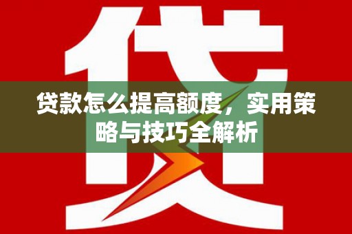 竹塘贷款怎么提高额度，实用策略与技巧全解析