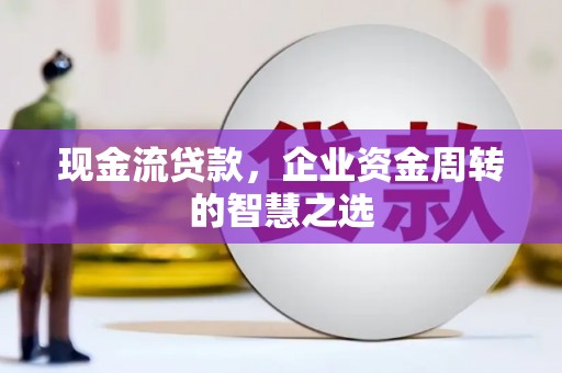 竹塘现金流贷款，企业资金周转的智慧之选