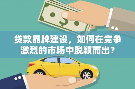 竹塘贷款品牌建设，如何在竞争激烈的市场中脱颖而出？