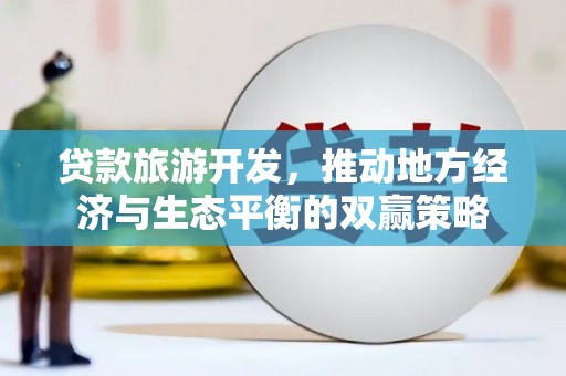 竹塘贷款旅游开发，推动地方经济与生态平衡的双赢策略