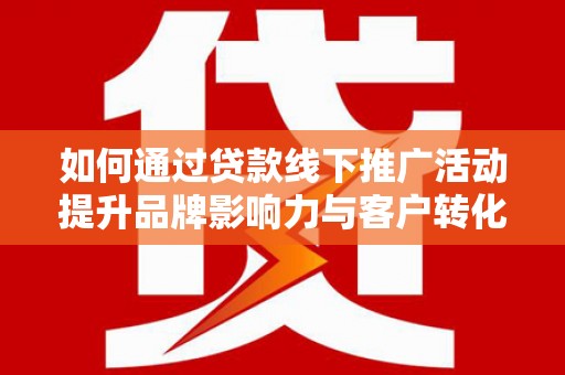 竹塘如何通过贷款线下推广活动提升品牌影响力与客户转化率