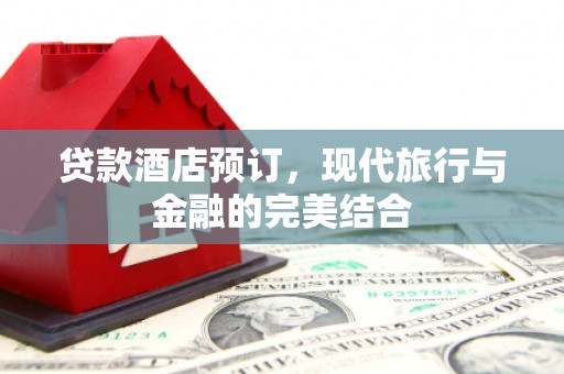 竹塘贷款酒店预订，现代旅行与金融的完美结合