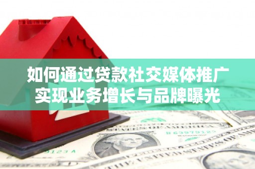 竹塘如何通过贷款社交媒体推广实现业务增长与品牌曝光