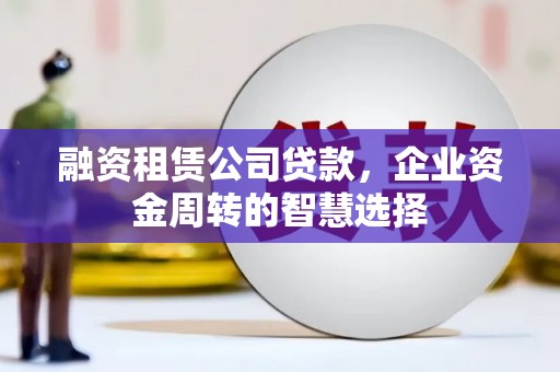 竹塘融资租赁公司贷款，企业资金周转的智慧选择